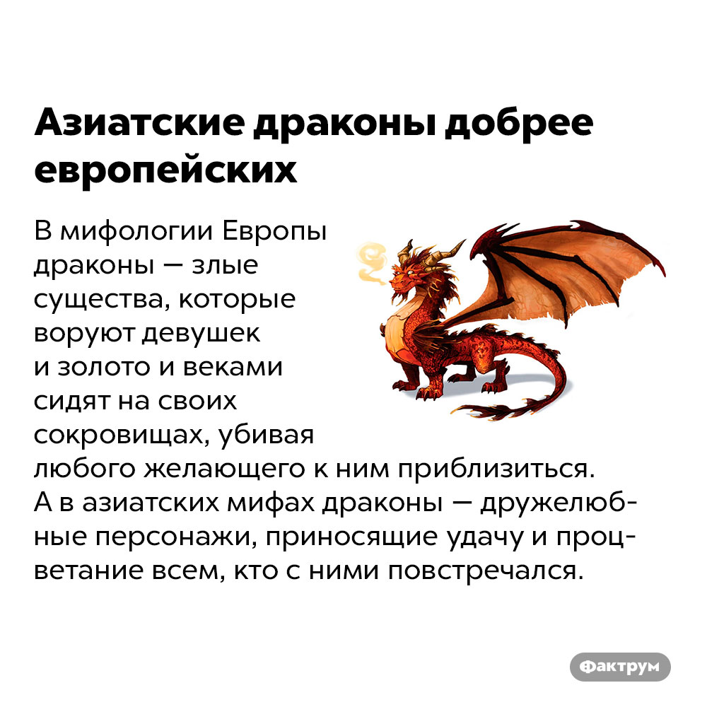 Азиатские драконы добрее европейских. В мифологии Европы драконы — злые существа, которые воруют девушек и золото и веками сидят на своих сокровищах, убивая любого желающего к ним приблизиться. А в азиатских мифах драконы — дружелюбные персонажи, приносящие удачу и процветание всем, кто с ними повстречался.