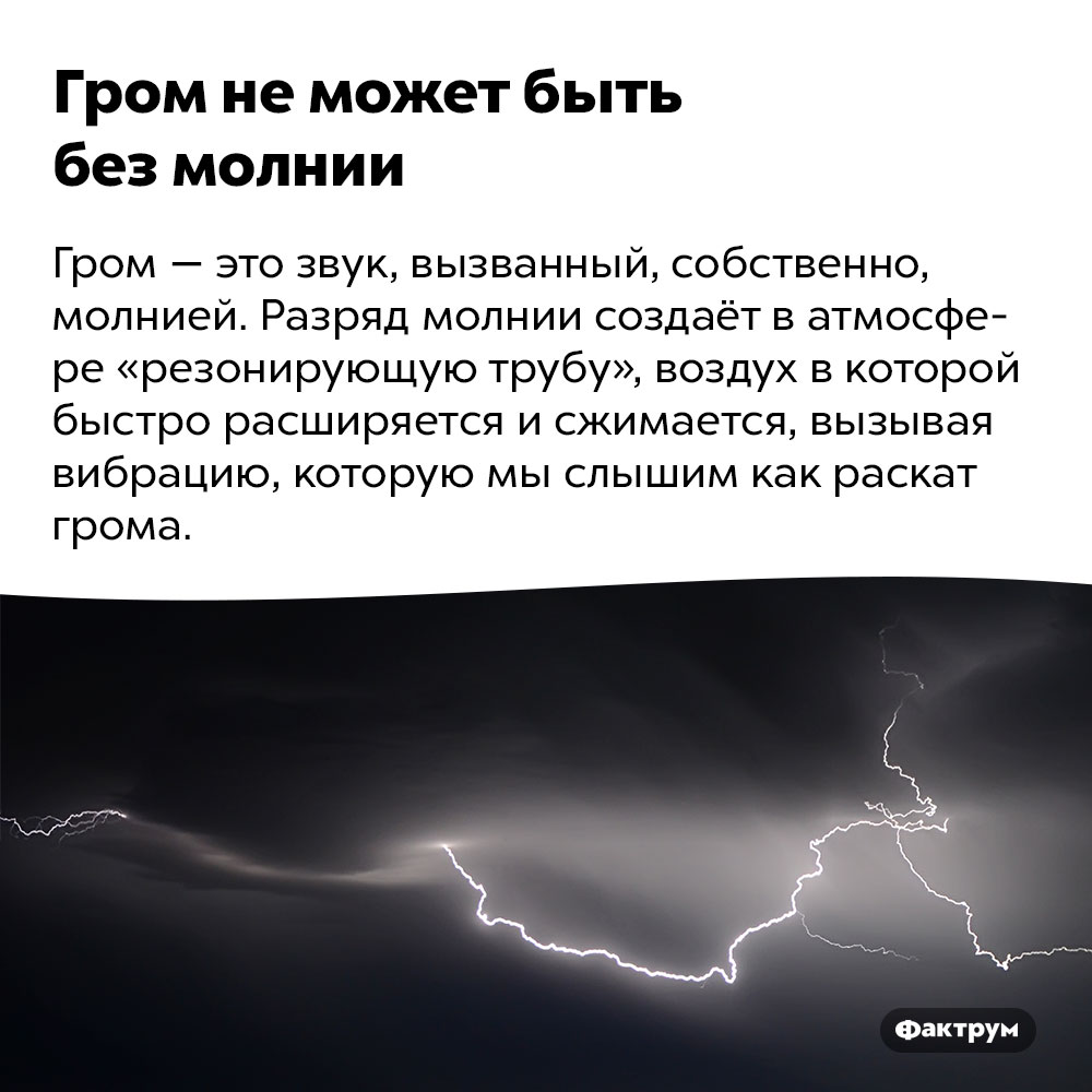 Гром не может быть без молнии. Гром — это звук, вызванный, собственно, молнией. Разряд молнии создаёт в атмосфере «резонирующую трубу», воздух в которой быстро расширяется и сжимается, вызывая вибрацию, которую мы слышим как раскат грома.