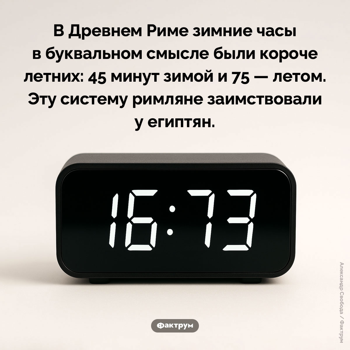 В Древнем Риме час составлял 45 минут зимой и 75 минут летом. В Древнем Риме зимние часы в буквальном смысле были короче летних: 45 минут зимой и 75 — летом. Эту систему римляне заимствовали у египтян.