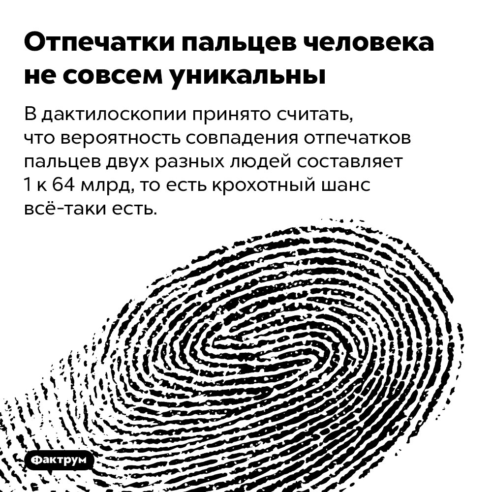 Отпечатки пальцев человека не совсем уникальны. В дактилоскопии принято считать, что вероятность совпадения отпечатков пальцев двух разных людей составляет 1 к 64 млрд, то есть крохотный шанс всё-таки есть.