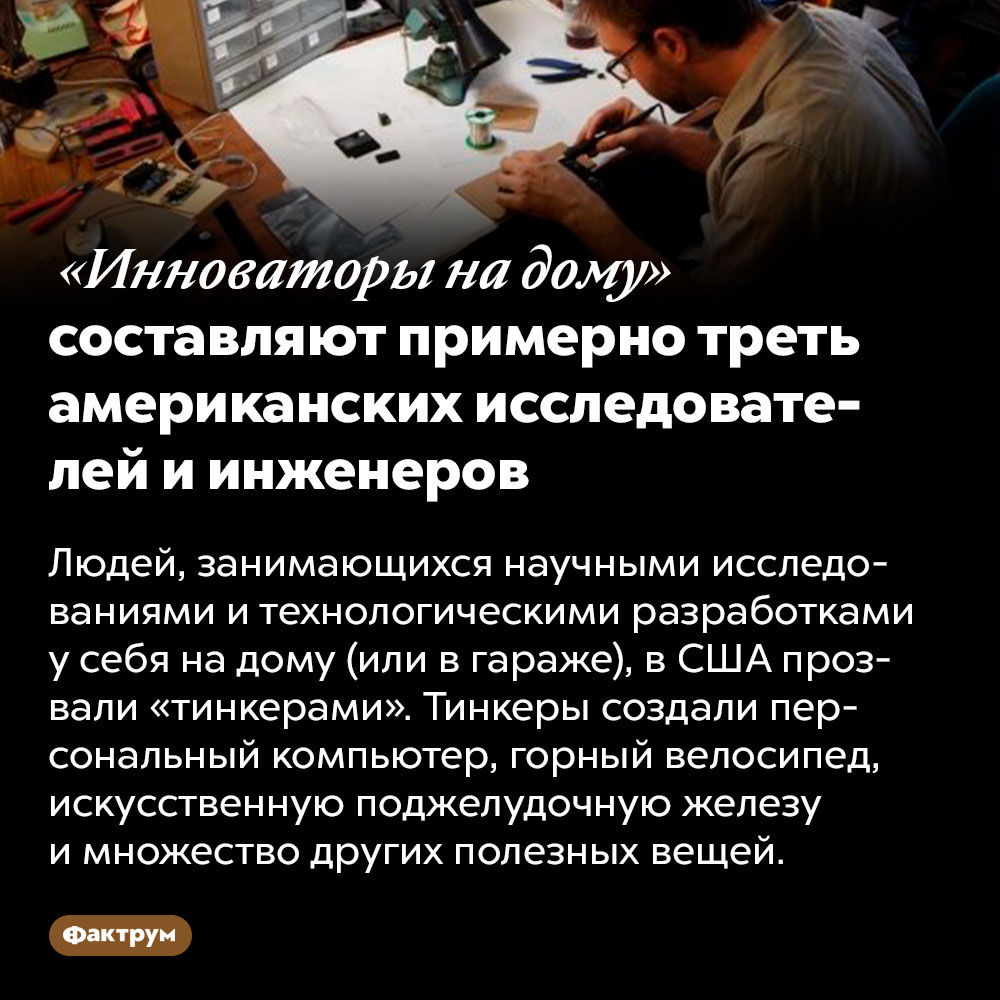 «Инноваторы на дому» составляют примерно треть американских исследователей и инженеров. Людей, занимающихся научными исследованиями и технологическими разработками у себя на дому (или в гараже), в США прозвали «тинкерами». Тинкеры создали персональный компьютер, горный велосипед, искусственную поджелудочную железу и множество других полезных вещей.