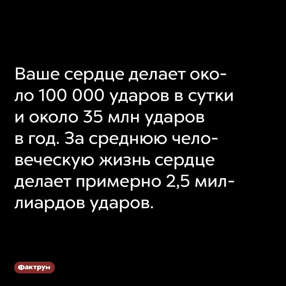 Ваше сердце делает около 100 000 ударов в сутки и около 35 млн ударов в год. За среднюю человеческую жизнь сердце делает примерно 2,5 миллиардов ударов.