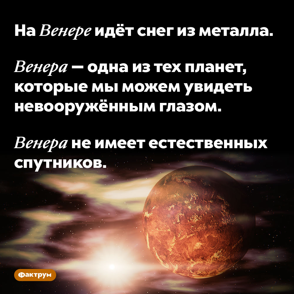 На Венере идёт снег из металла. Венера — одна из тех планет, которые мы можем увидеть невооружённым глазом.

Венера не имеет естественных спутников.
