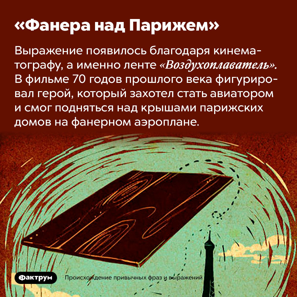 Происхождение фразы «Фанера над Парижем». Выражение появилось благодаря кинематографу, а именно ленте «Воздухоплаватель». В фильме 70 годов прошлого века фигурировал герой, который захотел стать авиатором и смог подняться над крышами парижских домов на фанерном аэроплане.