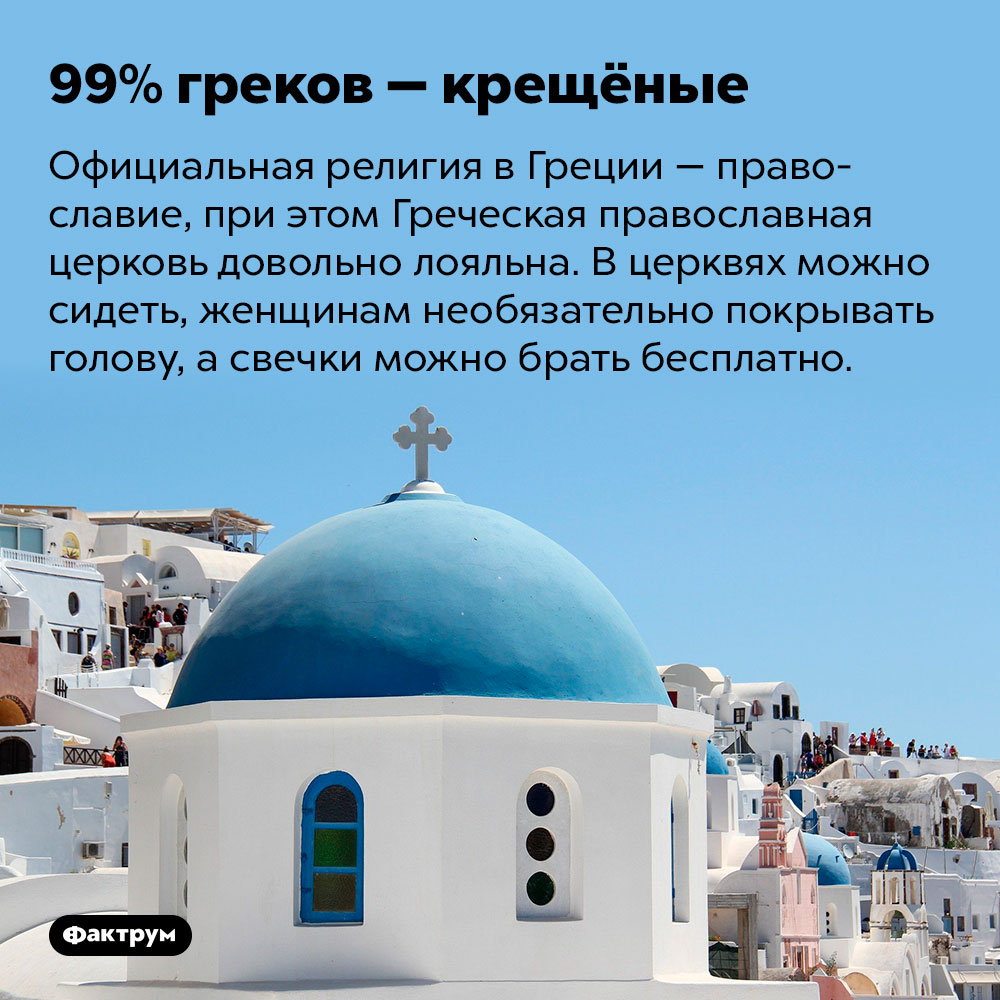 99% греков — крещёные. Официальная религия в Греции — православие, при этом Греческая православная церковь довольно лояльна. В церквях можно сидеть, женщинам необязательно покрывать голову, а свечки можно брать бесплатно.