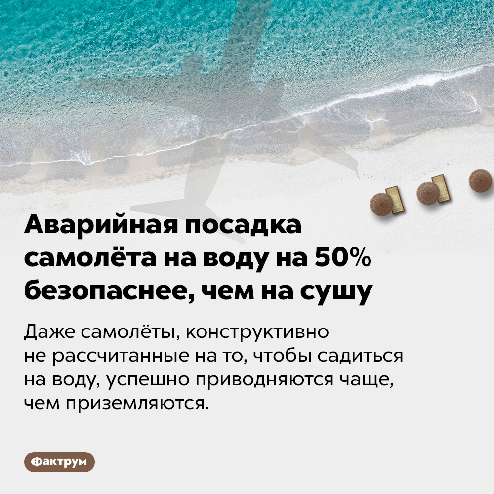 Аварийная посадка самолёта на воду на 50% безопаснее, чем на сушу. Даже самолёты, конструктивно не рассчитанные на то, чтобы садиться на воду, успешно приводняются чаще, чем приземляются.
