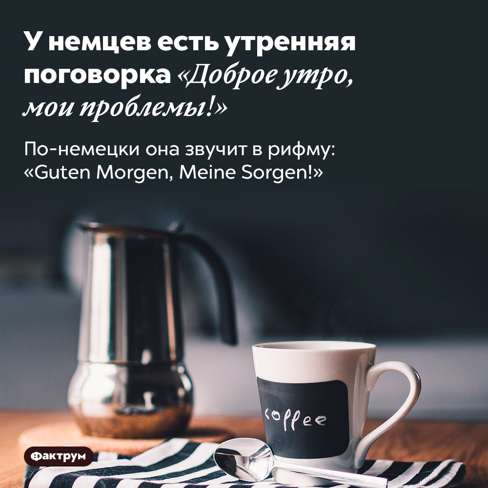 У немцев есть утренняя поговорка «Доброе утро, мои проблемы!». По-немецки она звучит в рифму: «Guten Morgen, Meine Sorgen!»
