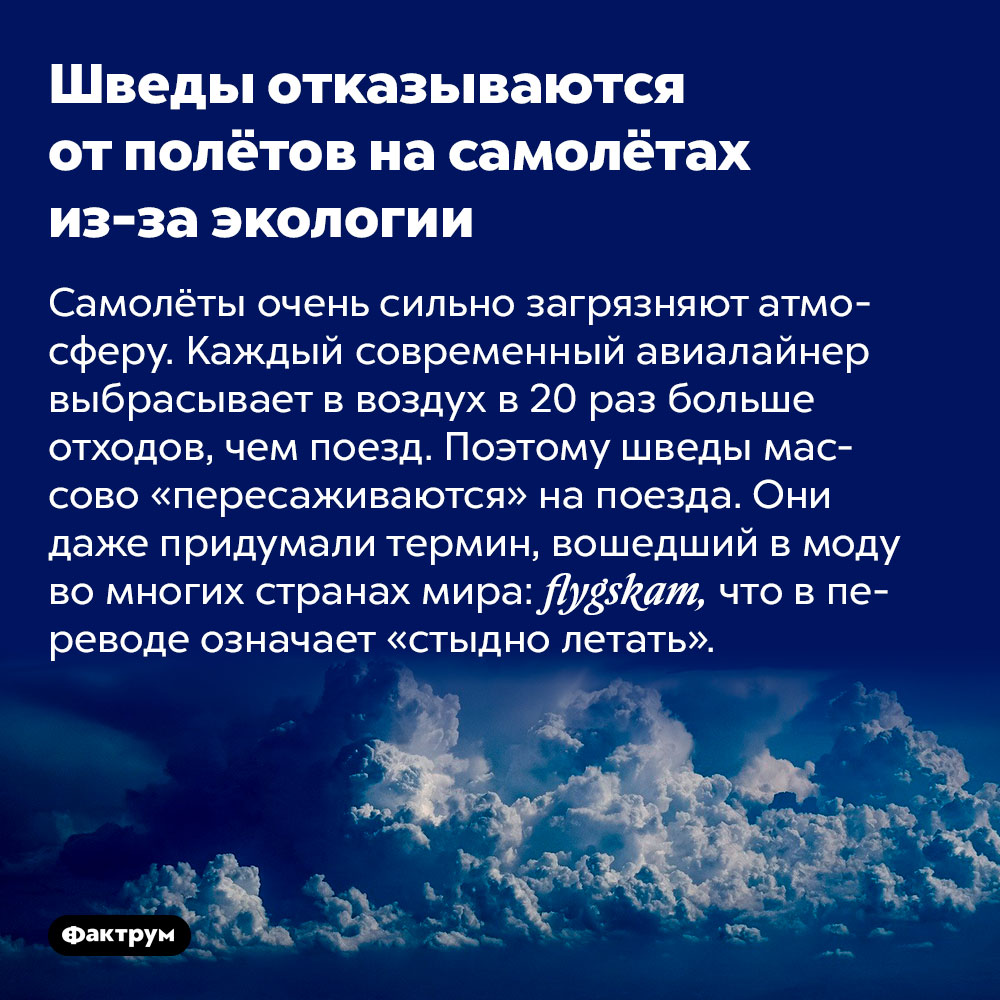 Шведы отказываются от полётов на самолётах из-за экологии. Самолёты очень сильно загрязняют атмосферу. Каждый современный авиалайнер выбрасывает в воздух в 20 раз больше отходов, чем поезд. Поэтому шведы массово «пересаживаются» на поезда. Они даже придумали термин, вошедший в моду во многих странах мира: flygskam, что в переводе означает «стыдно летать».
