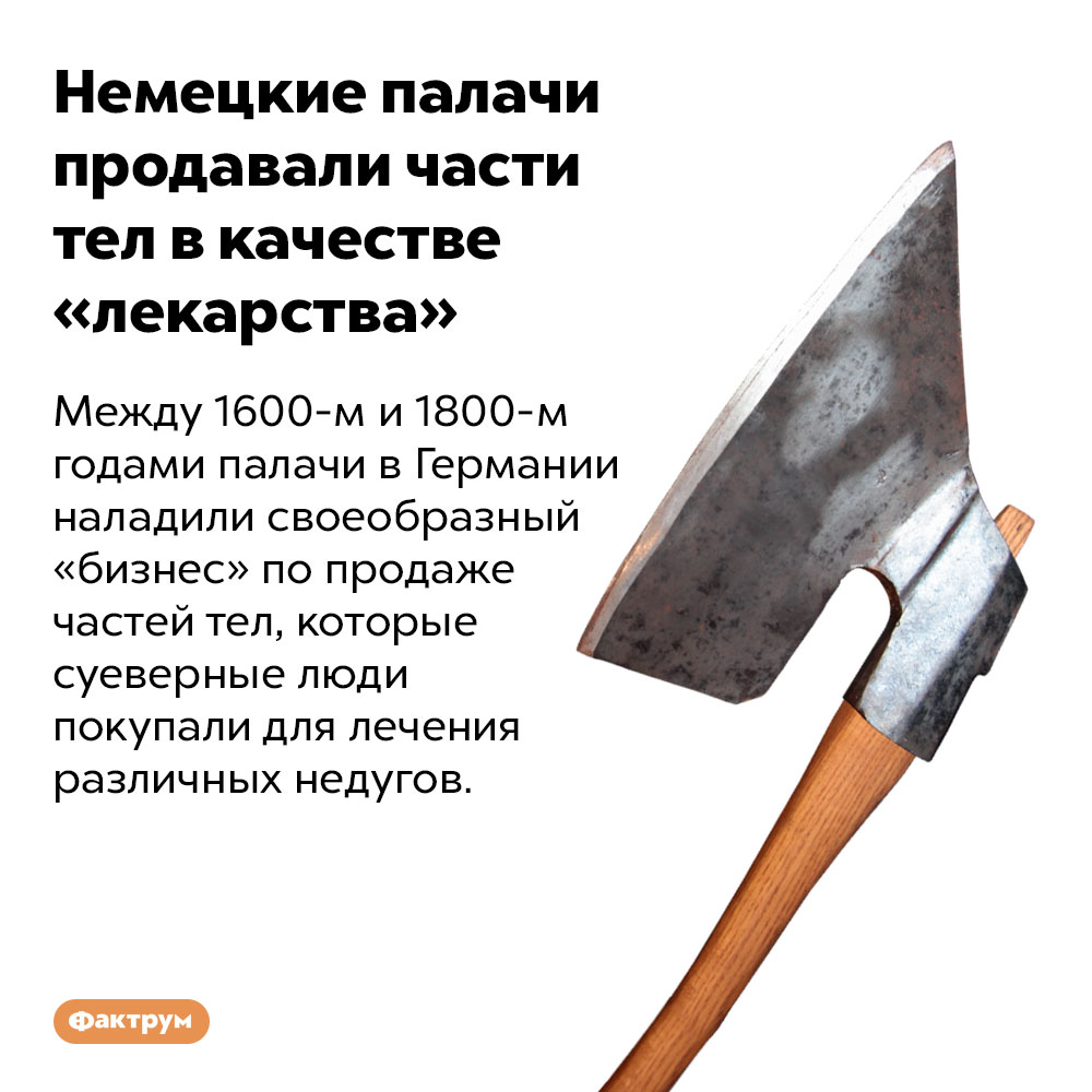 Немецкие палачи продавали части тел в качестве «лекарства». Между 1600-м и 1800-м годами палачи в Германии наладили своеобразный «бизнес» по продаже частей тел, которые суеверные люди покупали для лечения различных недугов.