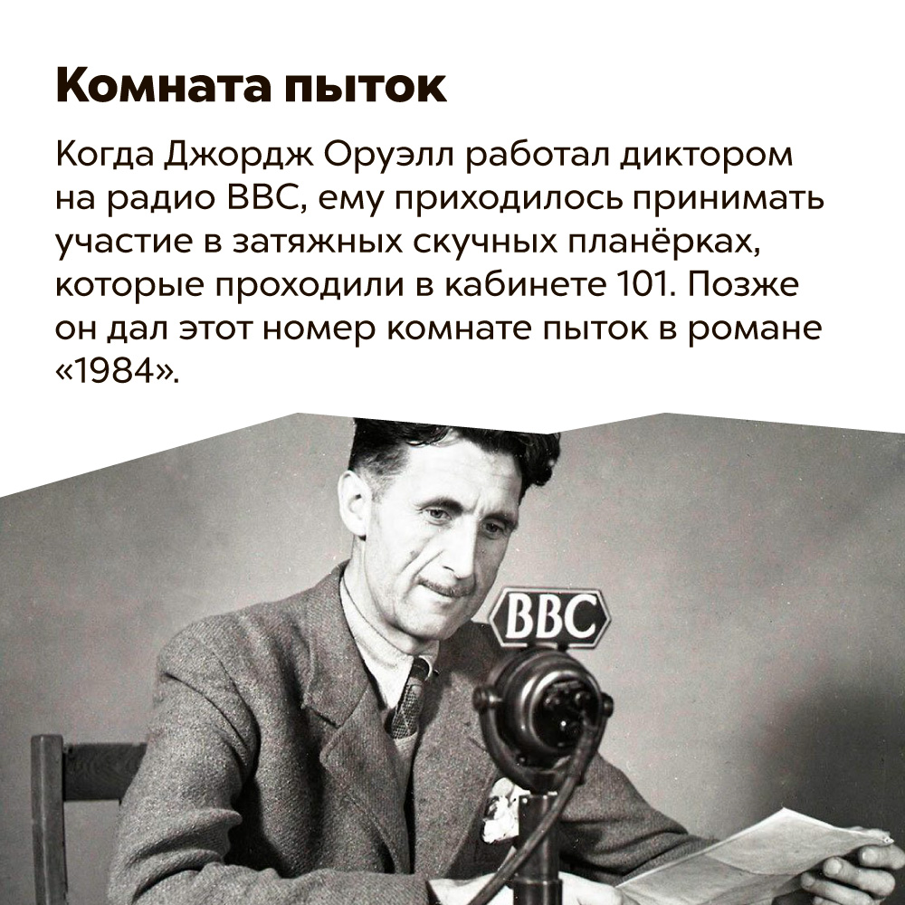 Комната пыток Оруэлла. Когда Джордж Оруэлл работал диктором на радио BBC, ему приходилось принимать участие в затяжных скучных планёрках, которые проходили в кабинете 101. Позже он дал этот номер комнате пыток в романе «1984».