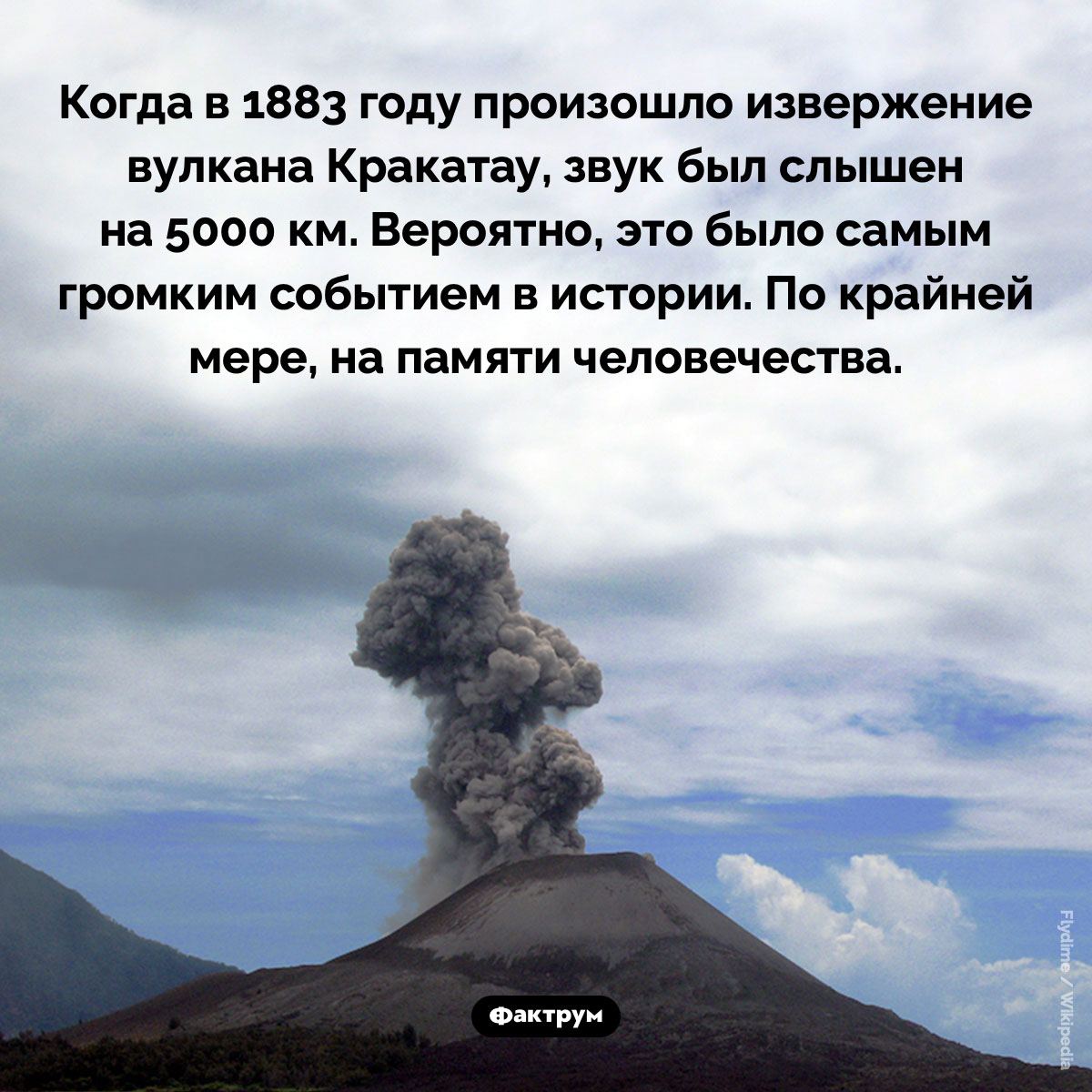Извержение вулкана Кракатау. Когда в 1883 году произошло извержение вулкана Кракатау, звук был слышен на 5000 км. Вероятно, это было самым громким событием в истории. По крайней мере, на памяти человечества.