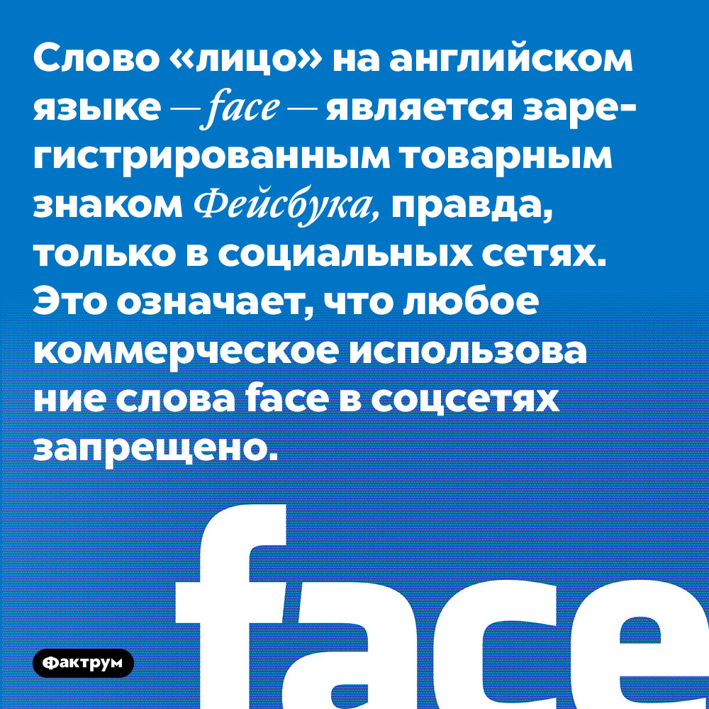 Слово «face» — зарегистрированный товарный знак Facebook. Слово «лицо» на английском языке — face — является зарегистрированным товарным знаком Фейсбука, правда, только в социальных сетях. Это означает, что любое коммерческое использование слова face в соцсетях запрещено.