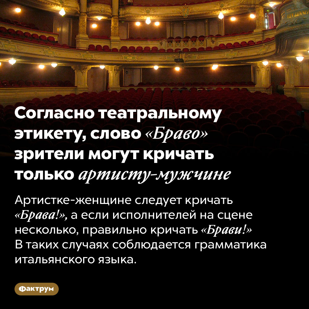 Согласно театральному этикету, слово «Браво» зрители могут кричать только артисту-мужчине. Артистке-женщине следует кричать «Брава!», а если исполнителей на сцене несколько, правильно кричать «Брави!» В таких случаях соблюдается грамматика итальянского языка.
