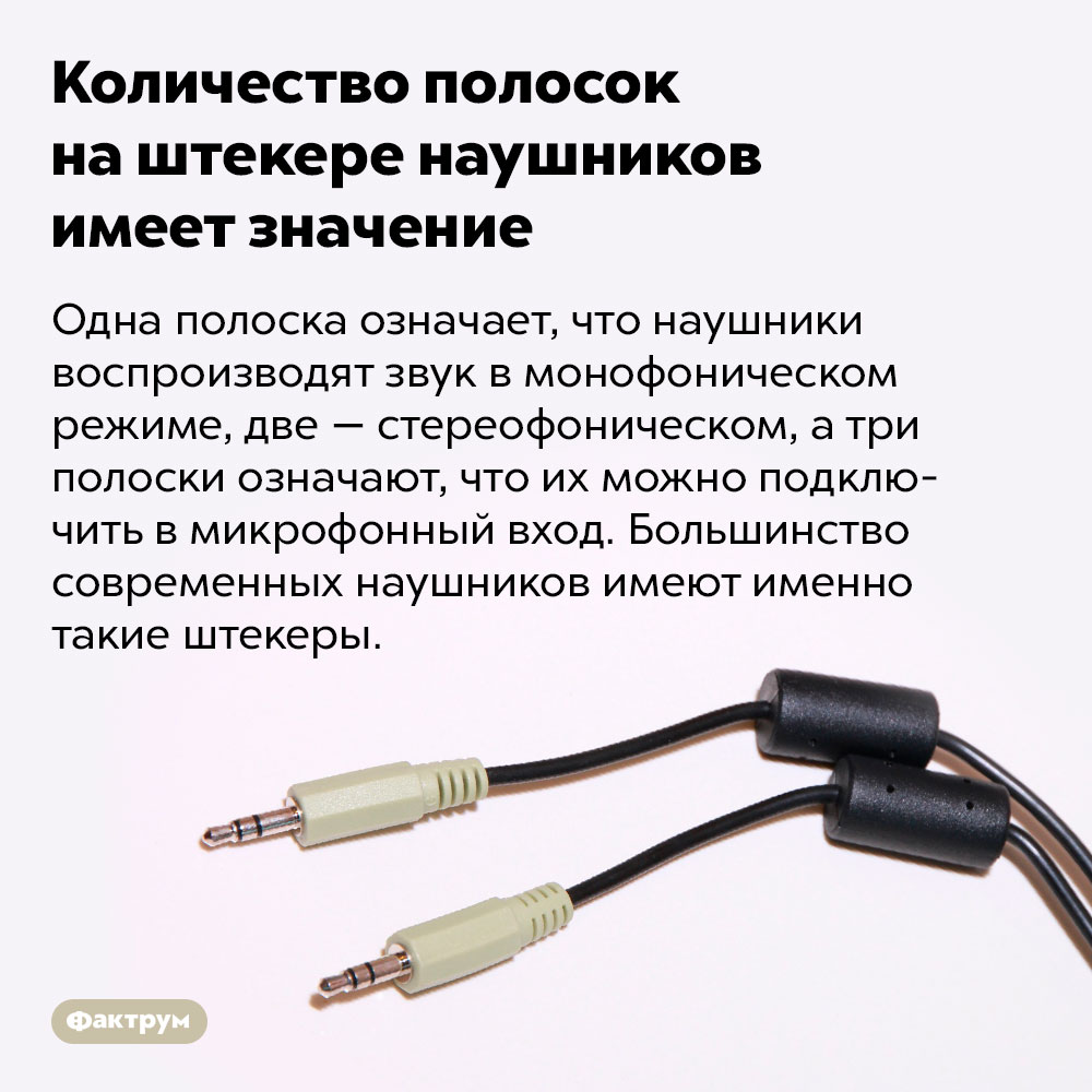 Количество полосок на штекере наушников имеет значение. Одна полоска означает, что наушники воспроизводят звук в монофоническом режиме, две — стереофоническом, а три полоски означают, что их можно подключить в микрофонный вход. Большинство современных наушников имеют именно такие штекеры.
