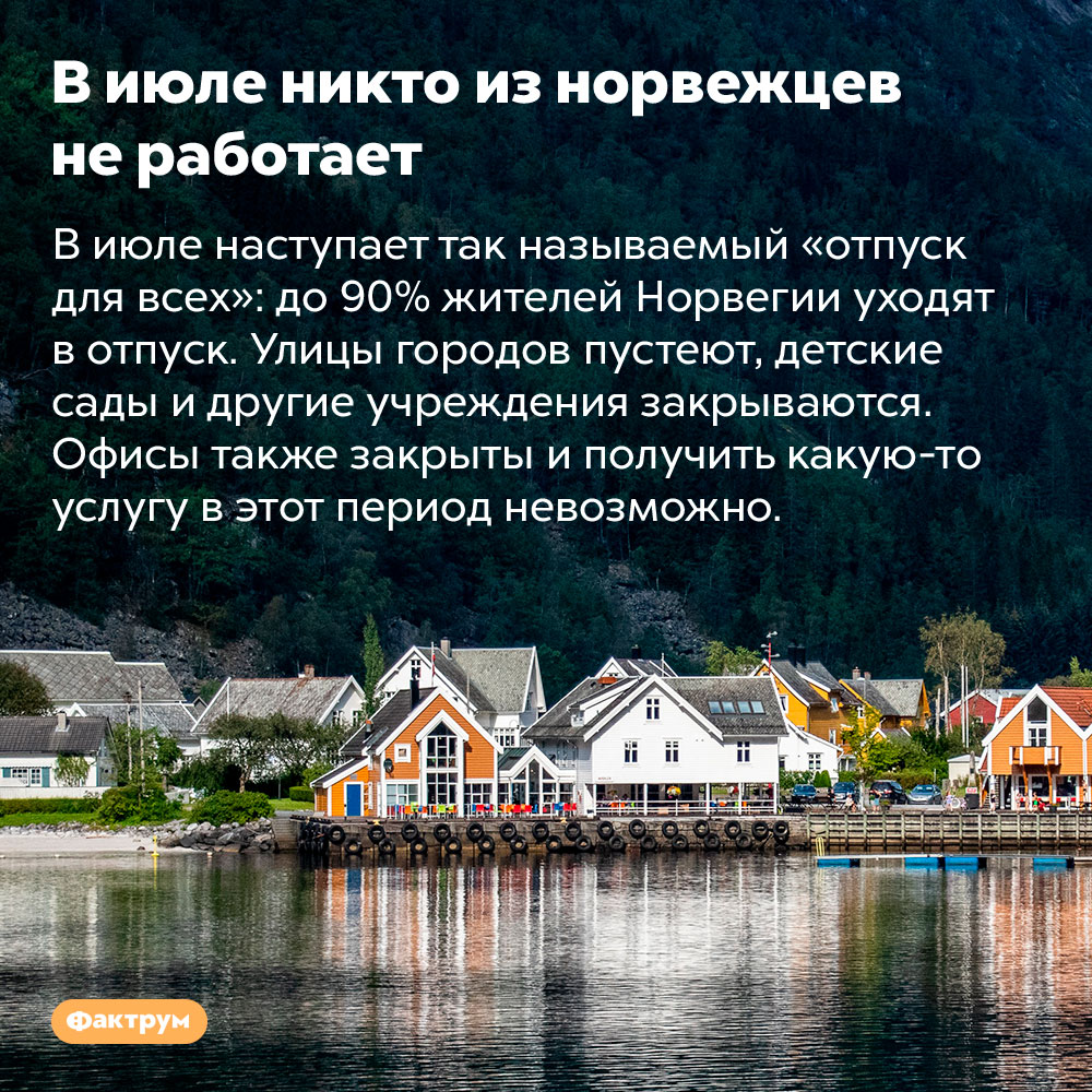 В июле никто из норвежцев не работает. В июле наступает так называемый «отпуск для всех»: до 90% жителей Норвегии уходят в отпуск. Улицы городов пустеют, детские сады и другие учреждения закрываются. Офисы также закрыты и получить какую-то услугу в этот период невозможно.