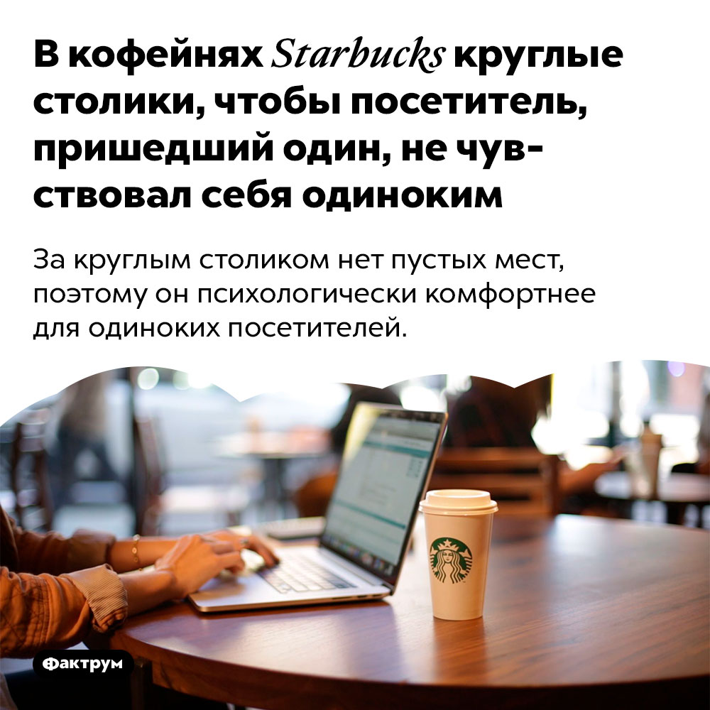 В кофейнях «Starbucks» круглые столики, чтобы посетитель, пришедший один, не чувствовал себя одиноким. За круглым столиком нет пустых мест, поэтому он психологически комфортнее для одиноких посетителей.