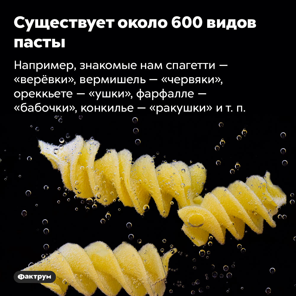 Существует около 600 видов пасты. Например, знакомые нам спагетти — «верёвки», вермишель — «червяки», ореккьете — «ушки», фарфалле — «бабочки», конкилье — «ракушки» и т. п.