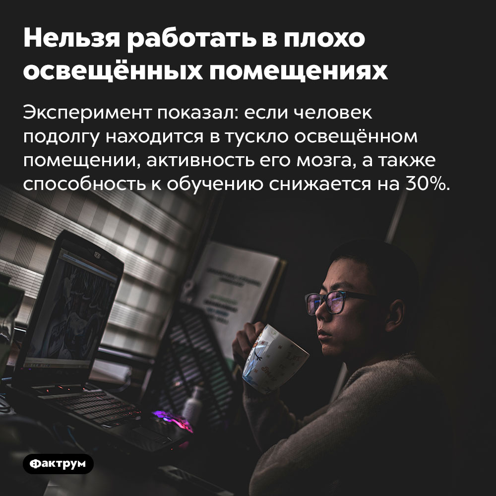 Нельзя работать в плохо освещённых помещениях. Эксперимент показал: если человек подолгу находится в тускло освещённом помещении, активность его мозга, а также способность к обучению снижается на 30%.
