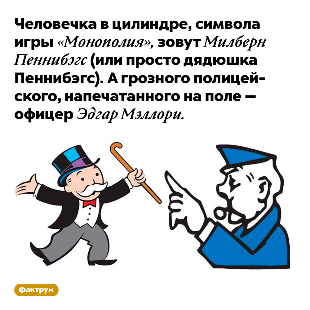 Человечка в цилиндре, символа игры «Монополия», зовут Милберн Пеннибэгс (или просто дядюшка Пеннибэгс). А грозного полицейского, напечатанного на поле — офицер Эдгар Мэллори.