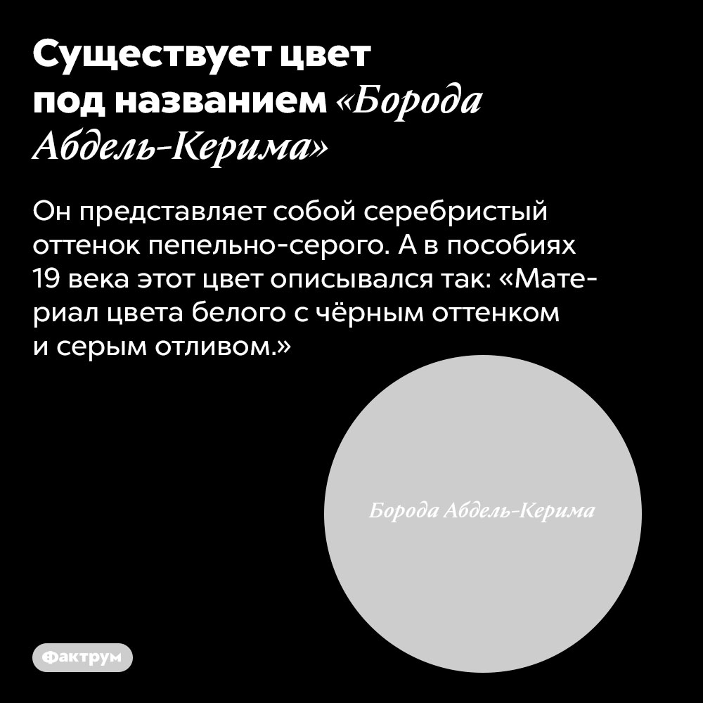 Существует цвет под названием «Борода Абдель-Керима». Он представляет собой серебристый оттенок пепельно-серого. А в пособиях 19 века этот цвет описывался так: «Материал цвета белого с чёрным оттенком и серым отливом.»