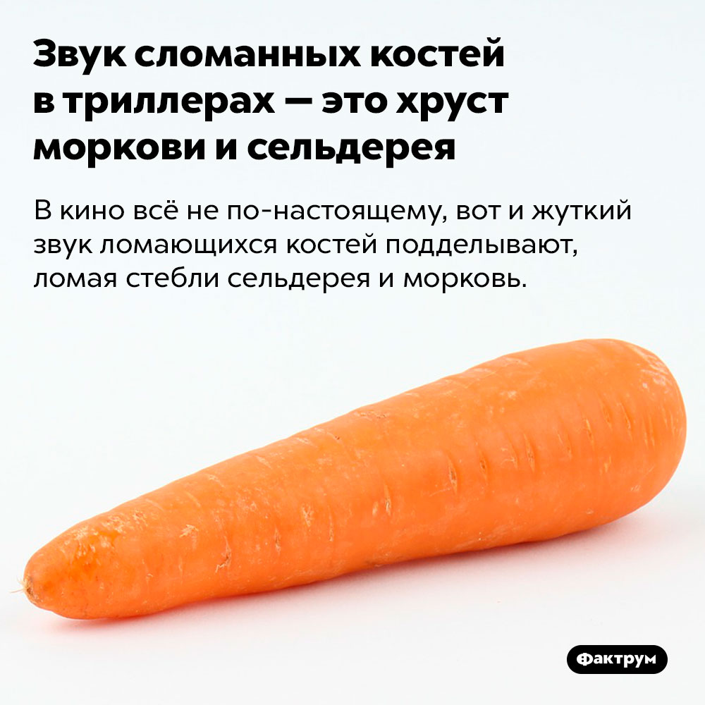 Звук сломанных костей в триллерах — это хруст моркови и сельдерея. В кино всё не по-настоящему, вот и жуткий звук ломающихся костей подделывают, ломая стебли сельдерея и морковь.