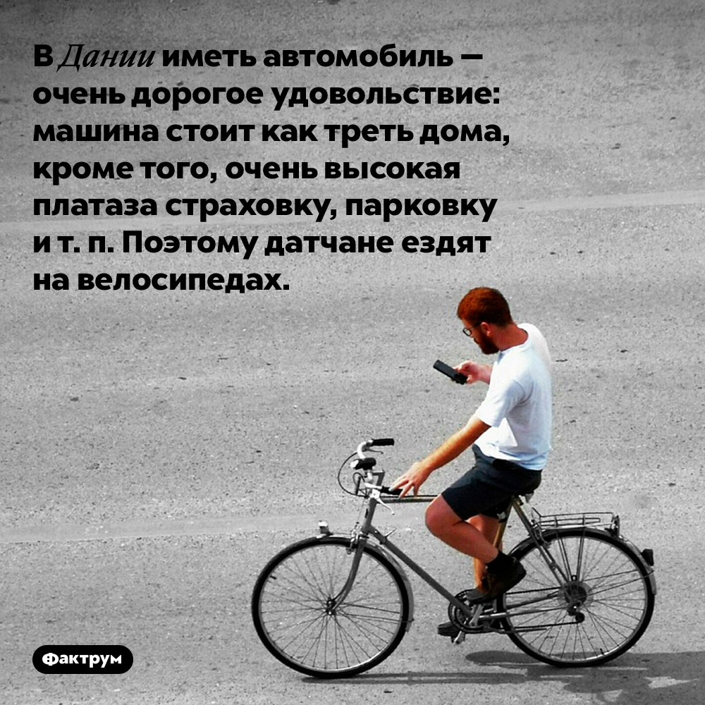 В Дании иметь автомобиль — очень дорогое удовольствие. Машина стоит как треть дома, кроме того, очень высокая плата за страховку, парковку и т. п. Поэтому датчане ездят на велосипедах.
