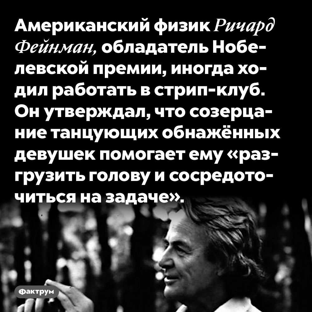 Американский физик Ричард Фейнман, обладатель Нобелевской премии, иногда ходил работать в стрип-клуб. Он утверждал, что созерцание танцующих обнажённых девушек помогает ему «разгрузить голову и сосредоточиться на задаче».