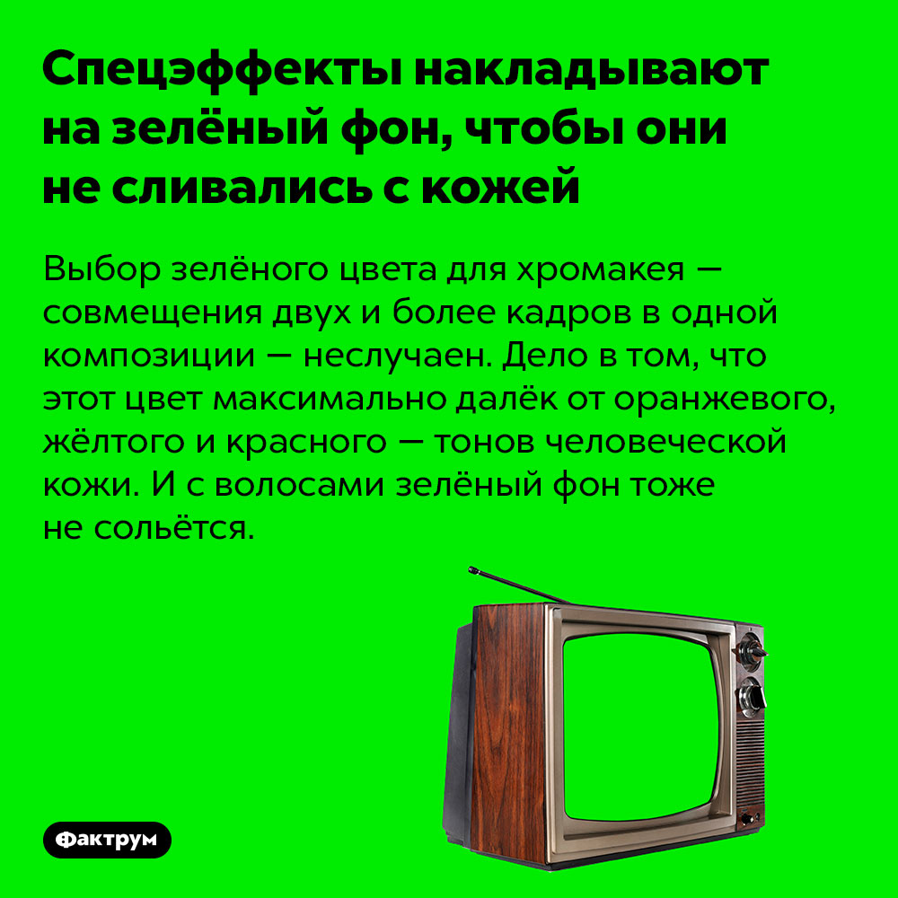 Спецэффекты накладывают на зелёный фон, чтобы они не сливались с кожей. Выбор зелёного цвета для хромакея — совмещения двух и более кадров в одной композиции — неслучаен. Дело в том, что этот цвет максимально далёк от оранжевого, жёлтого и красного — тонов человеческой кожи. И с волосами зелёный фон тоже не сольётся.
