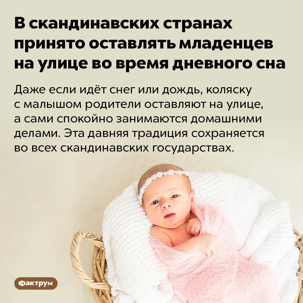 В скандинавских странах принято оставлять младенцев на улице во время дневного сна. Даже если идёт снег или дождь, коляску с малышом родители оставляют на улице, а сами спокойно занимаются домашними делами. Эта давняя традиция сохраняется во всех скандинавских государствах.