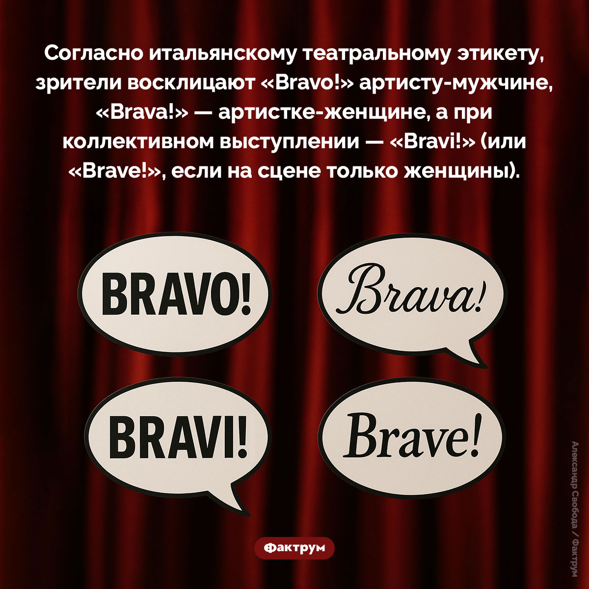 Bravo!. Согласно итальянскому театральному этикету, зрители восклицают «Bravo!» артисту-мужчине, «Brava!» — артистке-женщине, а при коллективном выступлении — «Bravi!» (или «Brave!», если на сцене только женщины).