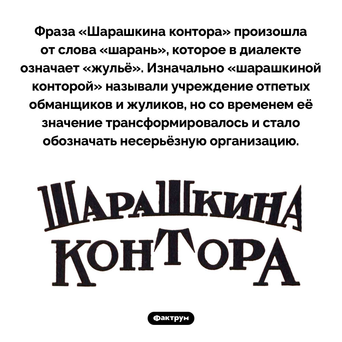 Происхождение фразы «Шарашкина контора». Фраза «Шарашкина контора» произошла от слова «шарань», которое в диалекте означает «жульё». Изначально «шарашкиной конторой» называли учреждение отпетых обманщиков и жуликов, но со временем её значение трансформировалось и стало обозначать несерьёзную организацию.