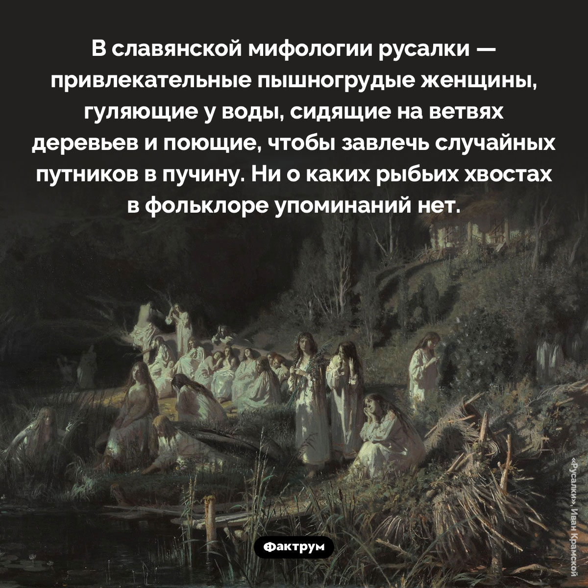 У славянских русалок не было хвостов. В славянской мифологии русалки — привлекательные пышногрудые женщины, гуляющие у воды, сидящие на ветвях деревьев и поющие, чтобы завлечь случайных путников в пучину. Ни о каких рыбьих хвостах в фольклоре упоминаний нет.