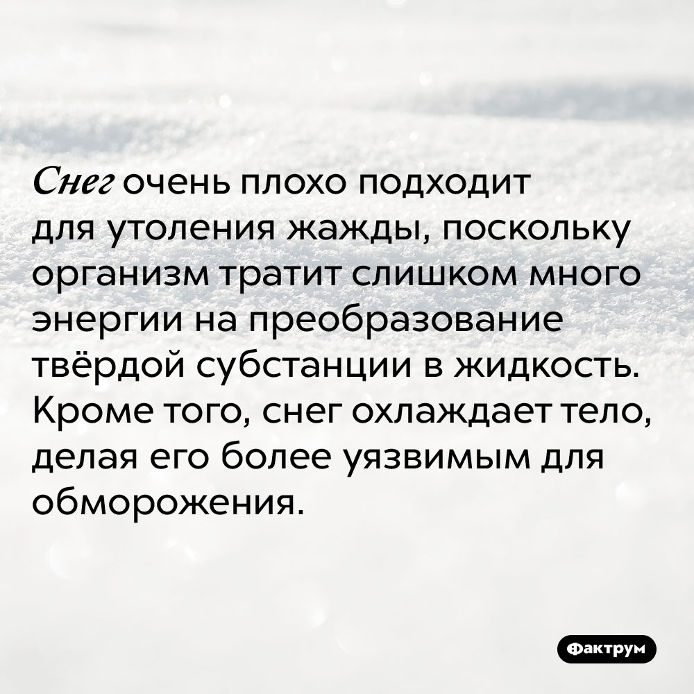 Снег очень плохо подходит для утоления жажды, поскольку организм тратит слишком много энергии на преобразование твёрдой субстанции в жидкость. Кроме того, снег охлаждает тело, делая его более уязвимым для обморожения.