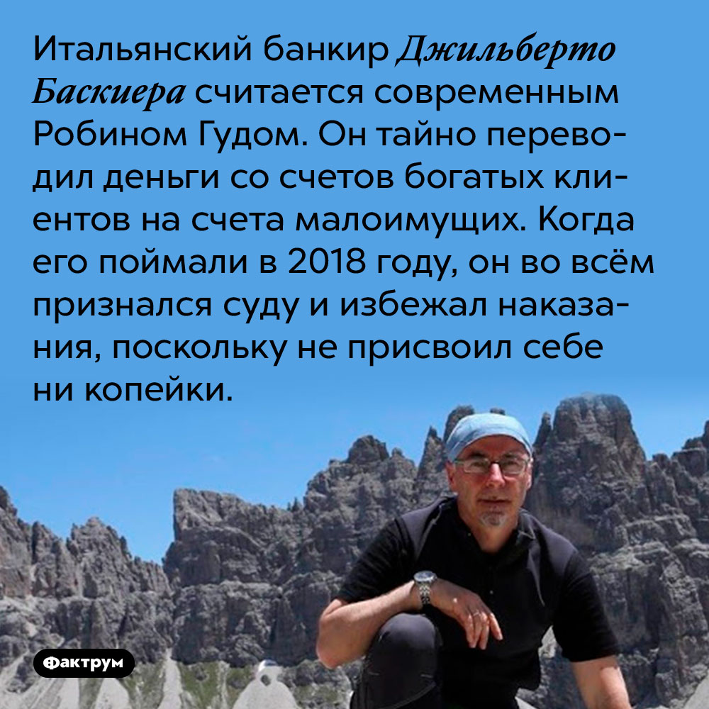 Итальянский банкир Джильберто Баскиера считается современным Робином Гудом. Он тайно переводил деньги со счетов богатых клиентов на счета малоимущих. Когда его поймали в 2018 году, он во всём признался суду и избежал наказания, поскольку не присвоил себе ни копейки.