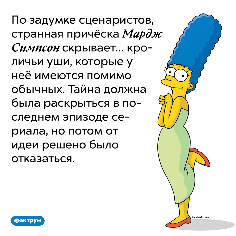 По задумке сценаристов, странная причёска Мардж Симпсон скрывает… кроличьи уши, которые у неё имеются помимо обычных. Тайна должна была раскрыться в последнем эпизоде сериала, но потом от идеи решено было отказаться.