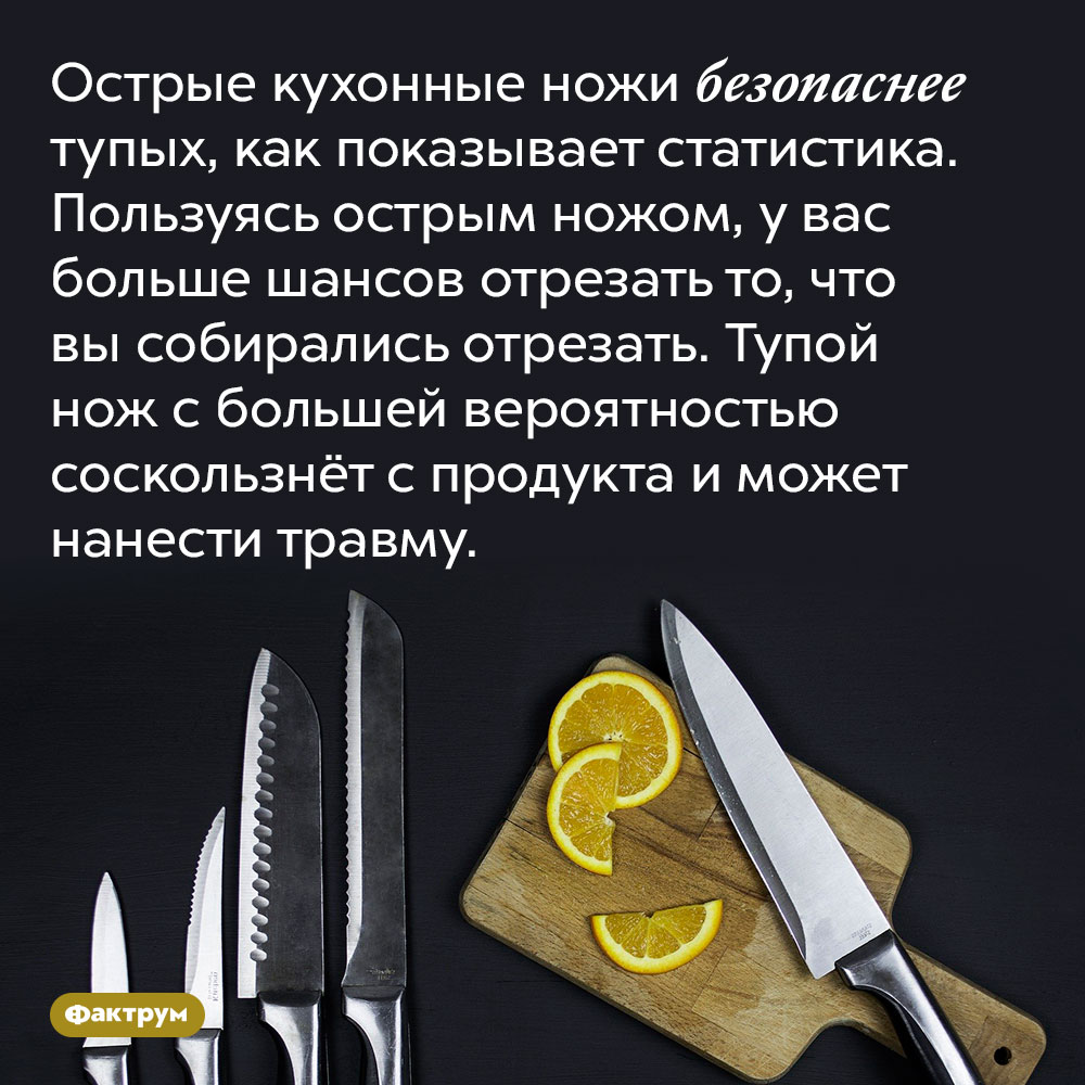 Острые кухонные ножи безопаснее тупых, как показывает статистика. Пользуясь острым ножом, у вас больше шансов отрезать то, что вы собирались отрезать. Тупой нож с большей вероятностью соскользнёт с продукта и может нанести травму.