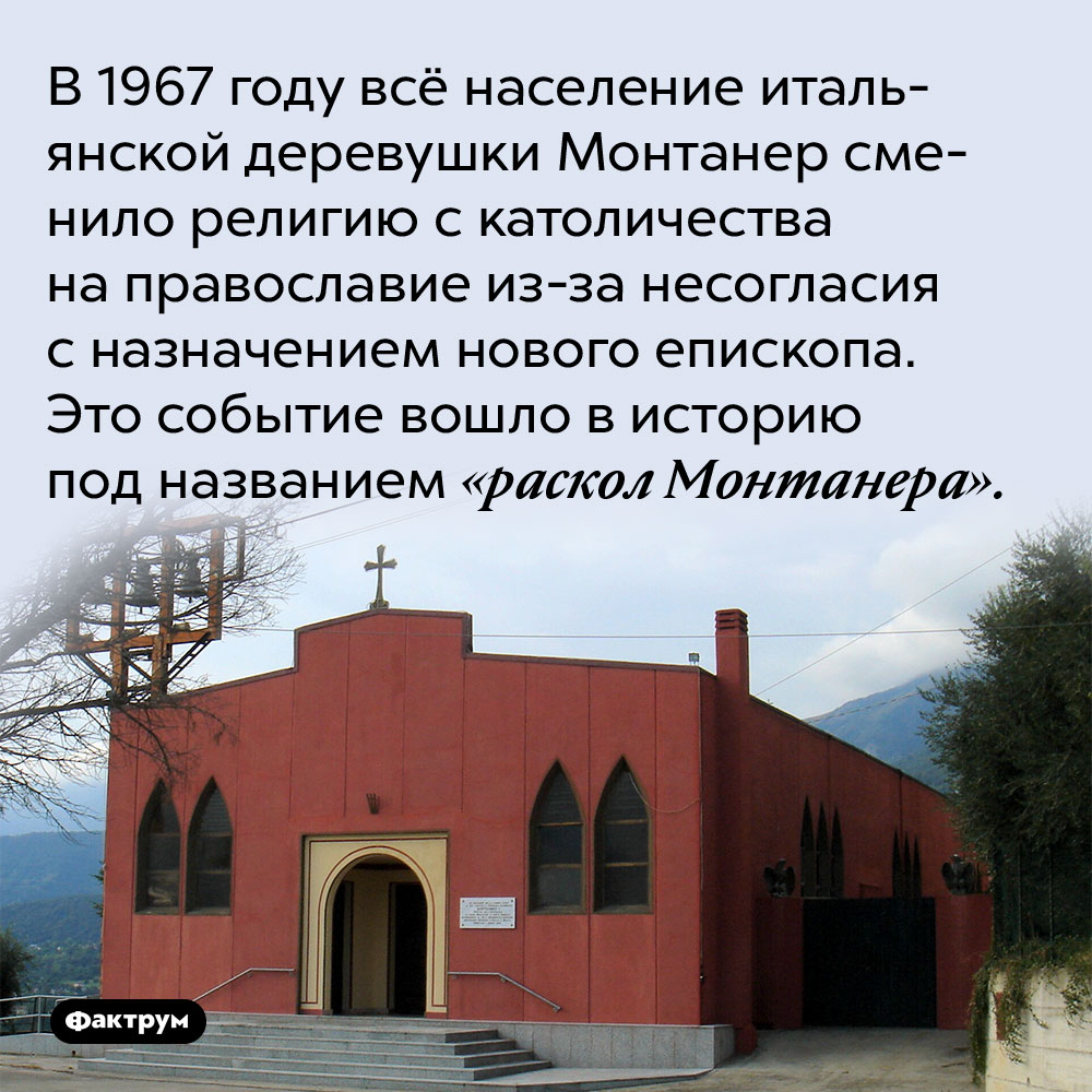 В 1967 году всё население итальянской деревушки Монтанер сменило религию с католичества на православие из-за несогласия с назначением нового епископа. Это событие вошло в историю под названием «раскол Монтанера».