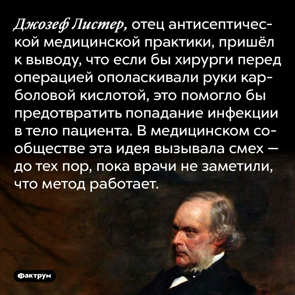 Джозеф Листер, отец антисептической медицинской практики, пришёл к выводу, что если бы хирурги перед операцией ополаскивали руки карболовой кислотой, это помогло бы предотвратить попадание инфекции в тело пациента. В медицинском сообществе эта идея вызывала смех — до тех пор, пока врачи не заметили, что метод работает.