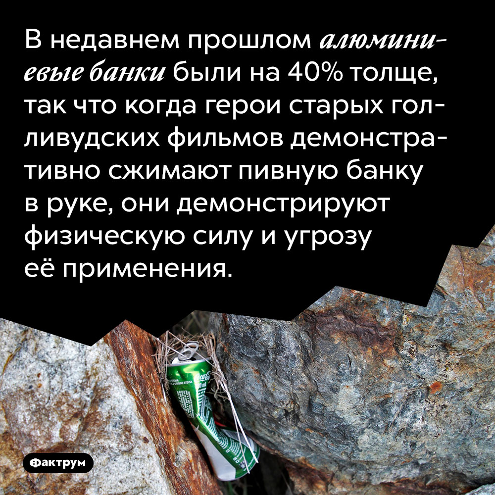 В недавнем прошлом алюминиевые банки были на 40% толще. Так что когда герои старых голливудских фильмов демонстративно сжимают пивную банку в руке, они демонстрируют физическую силу и угрозу её применения.