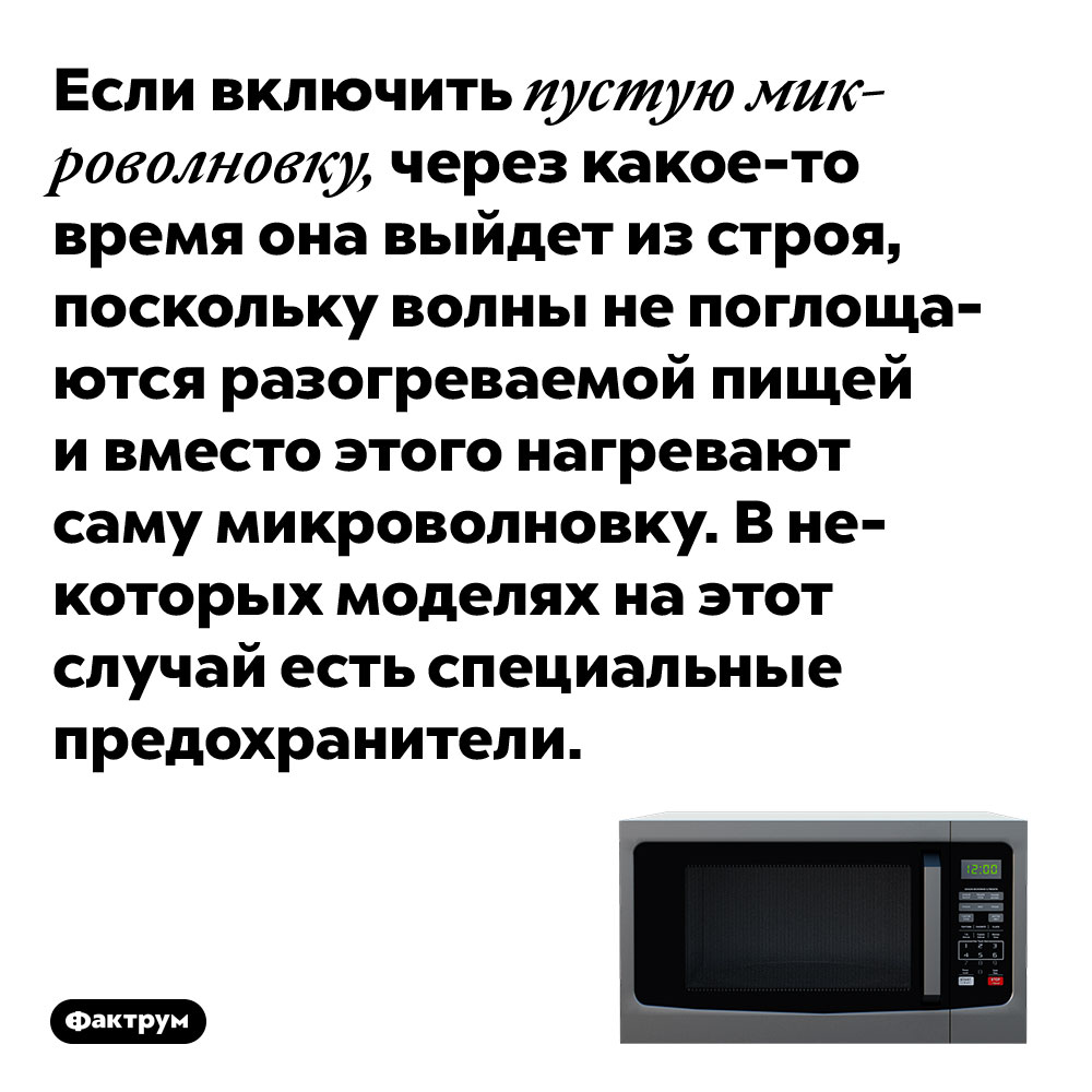 Если включить пустую микроволновку, через какое-то время она выйдет из строя. ...поскольку волны не поглощаются разогреваемой пищей и вместо этого нагревают саму микроволновку. В некоторых моделях на этот случай есть специальные предохранители.
