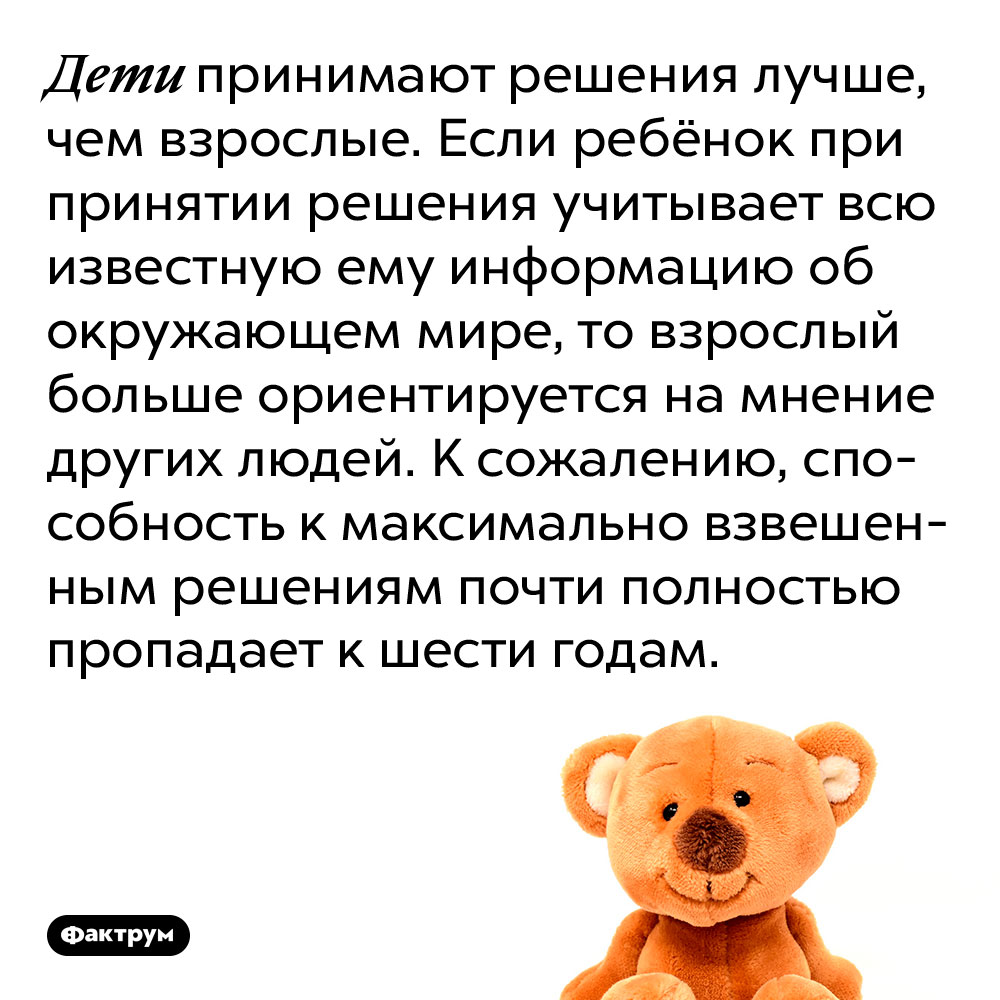 Дети принимают решения лучше, чем взрослые. Если ребёнок при принятии решения учитывает всю известную ему информацию об окружающем мире, то взрослый больше ориентируется на мнение других людей. К сожалению, способность к максимально взвешенным решениям почти полностью пропадает к шести годам.