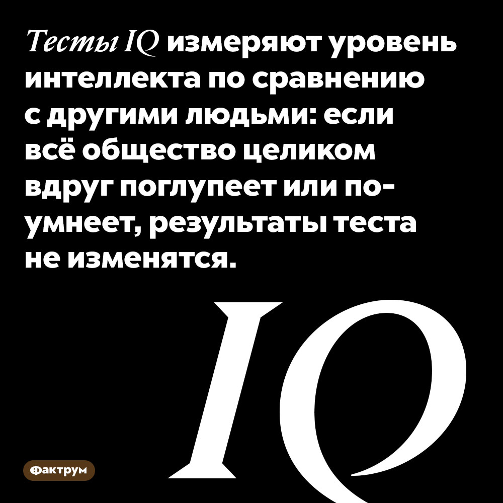 Тесты IQ измеряют уровень интеллекта по сравнению с другими людьми. Если всё общество целиком вдруг поглупеет или поумнеет, результаты теста не изменятся.