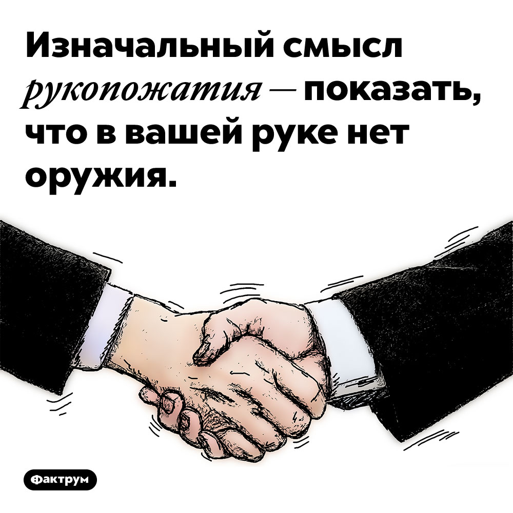 Изначальный смысл рукопожатия — показать, что в вашей руке нет оружия. И только со временем этот жест стал простым приветствием.