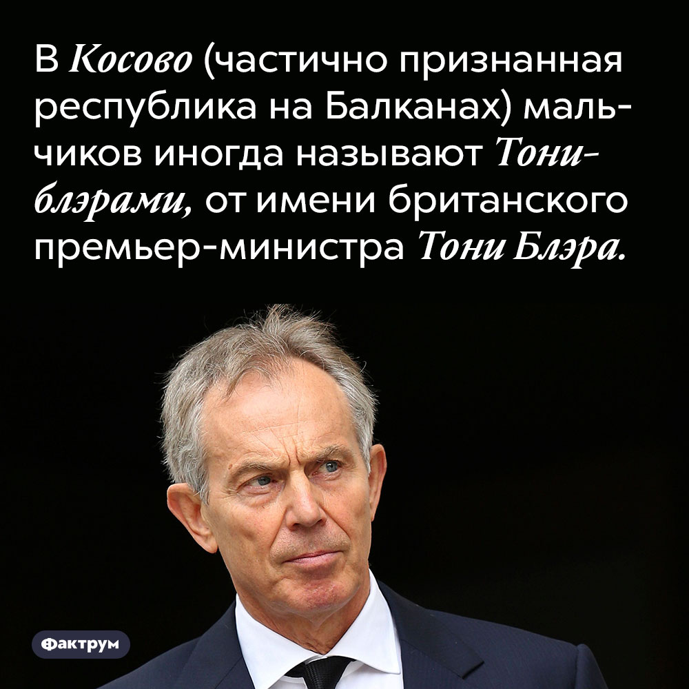 В Косово (частично признанная республика на Балканах) мальчиков иногда называют Тониблэрами. От имени британского премьер-министра Тони Блэра.