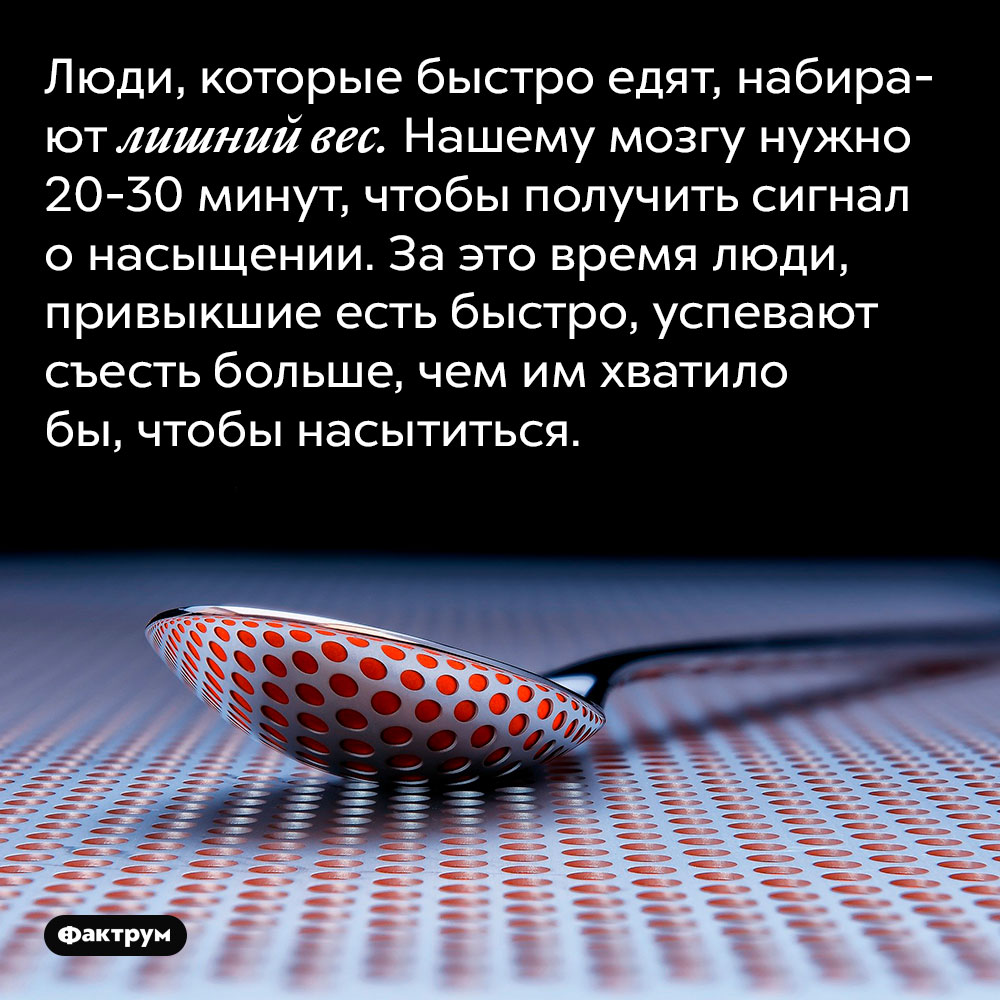 Люди, которые быстро едят, набирают лишний вес. Нашему мозгу нужно 20-30 минут, чтобы получить сигнал о насыщении. За это время люди, привыкшие есть быстро, успевают съесть больше, чем им хватило бы, чтобы насытиться.