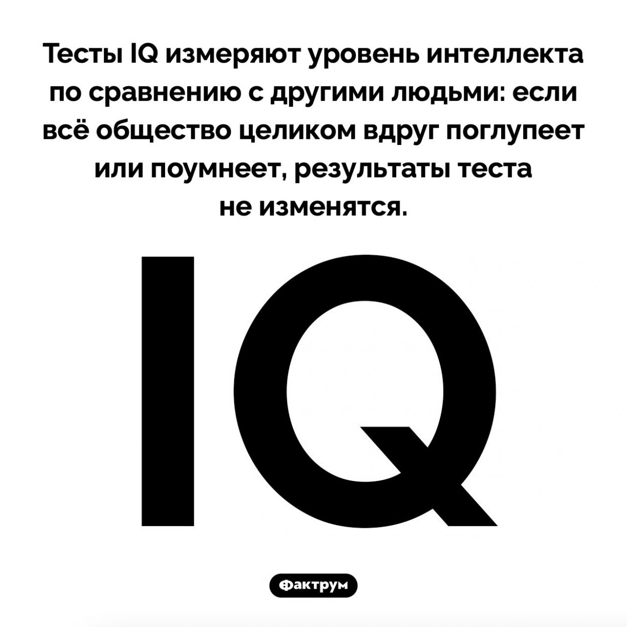 Как устроены тесты IQ. Тесты IQ измеряют уровень интеллекта по сравнению с другими людьми: если всё общество целиком вдруг поглупеет или поумнеет, результаты теста не изменятся.