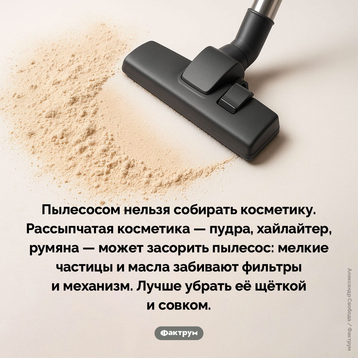 Пылесосом нельзя собирать косметику. Пылесосом нельзя собирать косметику. Рассыпчатая косметика — пудра, хайлайтер, румяна — может засорить пылесос: мелкие частицы и масла забивают фильтры и механизм. Лучше убрать её щёткой и совком.