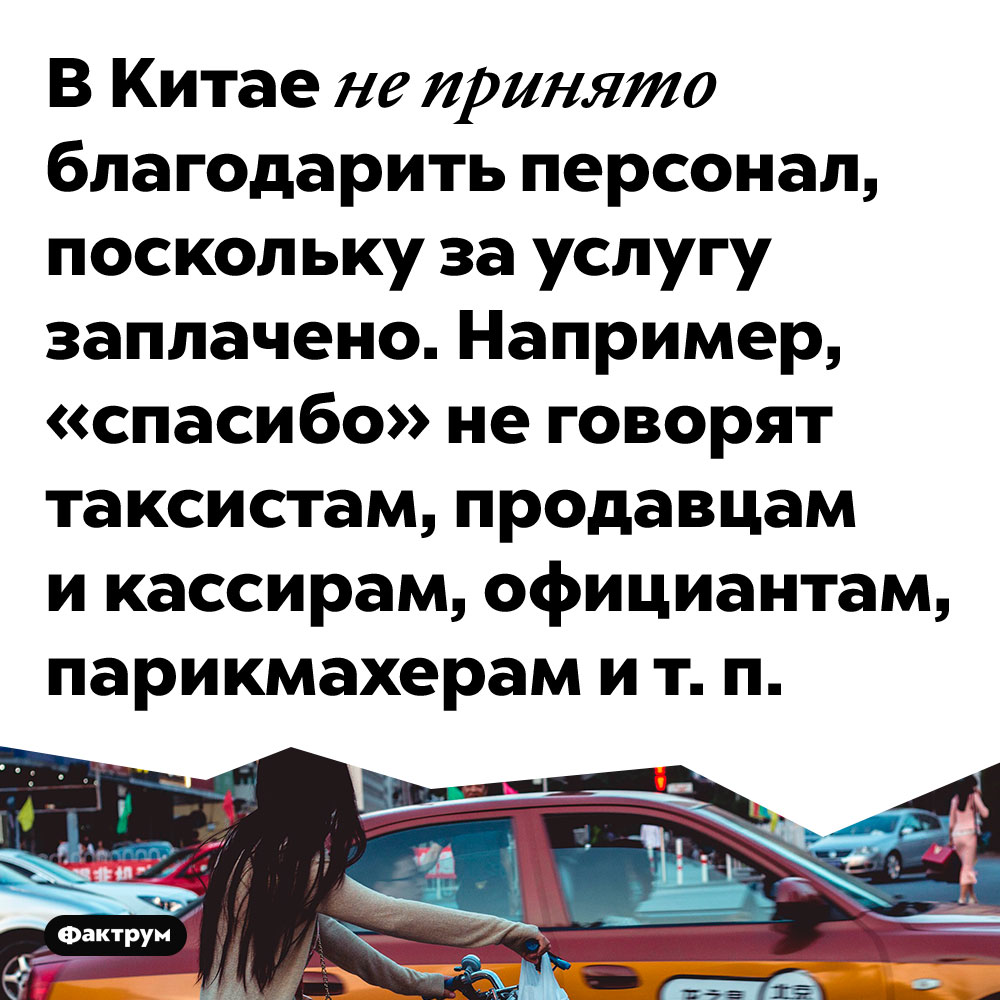 В Китае не принято благодарить персонал, поскольку за услугу заплачено. Например, «спасибо» не говорят таксистам, продавцам и кассирам, официантам, парикмахерам и т. п.