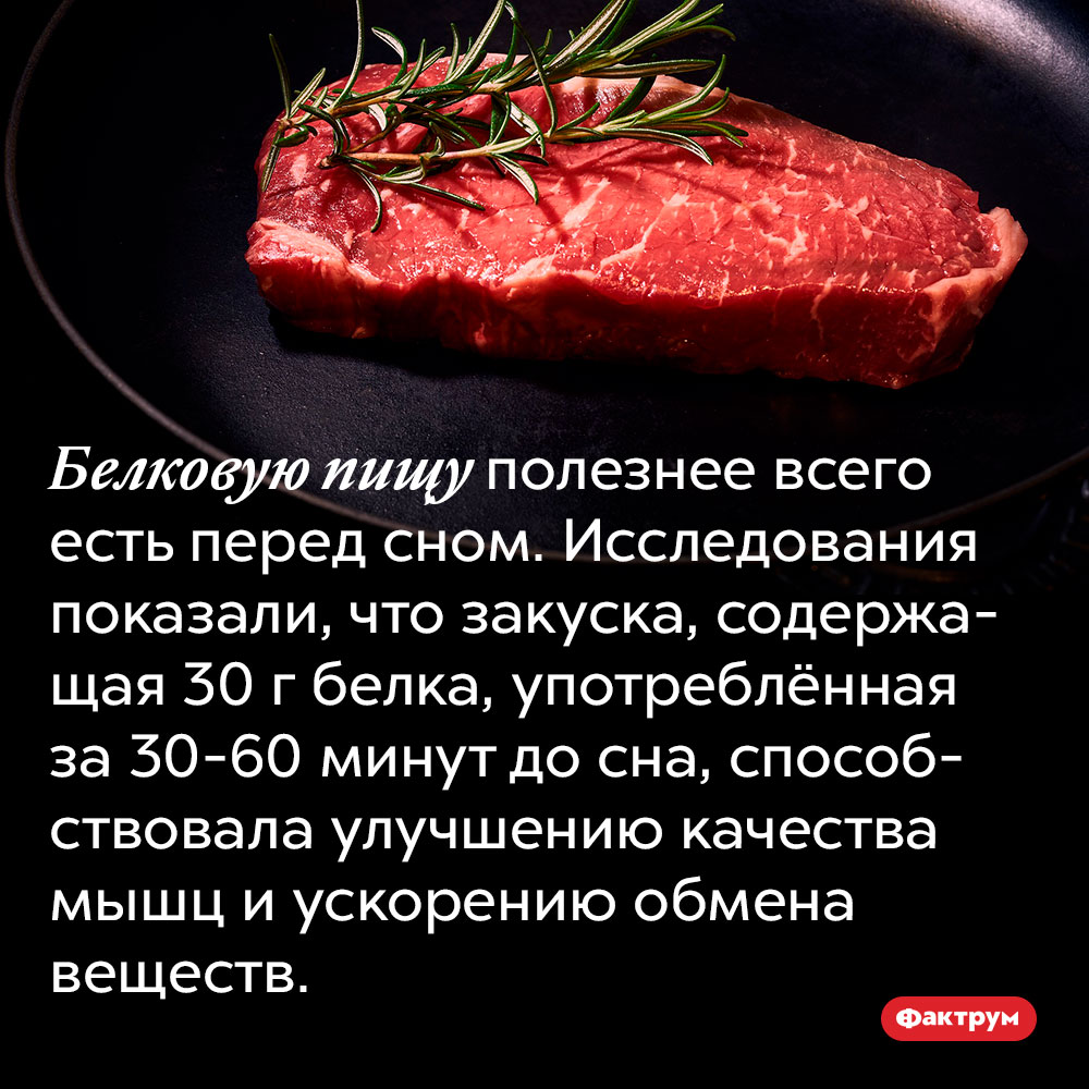 Белковую пищу полезнее всего есть перед сном. Белковую пищу полезнее всего есть перед сном. Исследования показали, что закуска, содержащая 30 г белка, употреблённая за 30–60 минут до сна, способствовала улучшению качества мышц и ускорению обмена веществ.