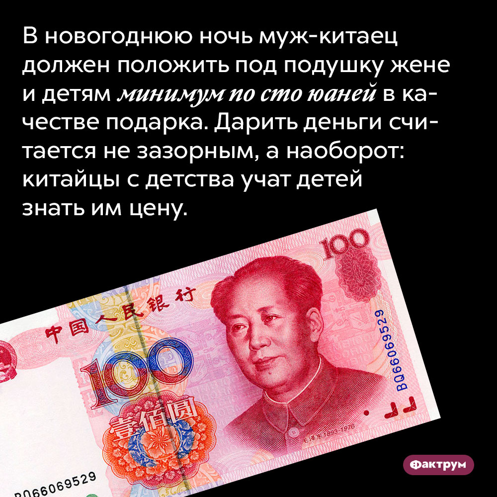 В новогоднюю ночь муж-китаец должен положить под подушку жене и детям минимум по сто юаней в качестве подарка. Дарить деньги считается не зазорным, а наоборот: китайцы с детства учат детей знать им цену.